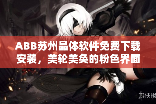 ABB苏州晶体软件免费下载安装，美轮美奂的粉色界面令人惊叹