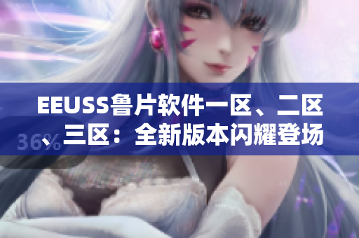 EEUSS鲁片软件一区、二区、三区：全新版本闪耀登场