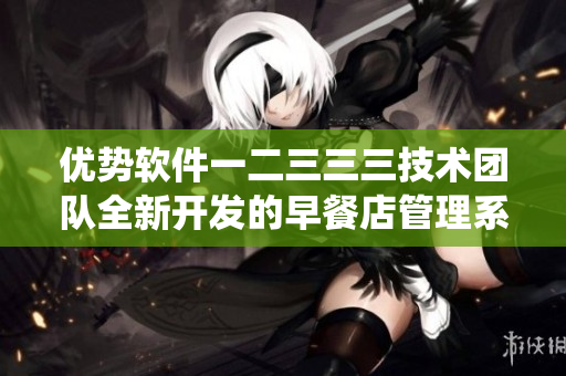优势软件一二三三三技术团队全新开发的早餐店管理系统