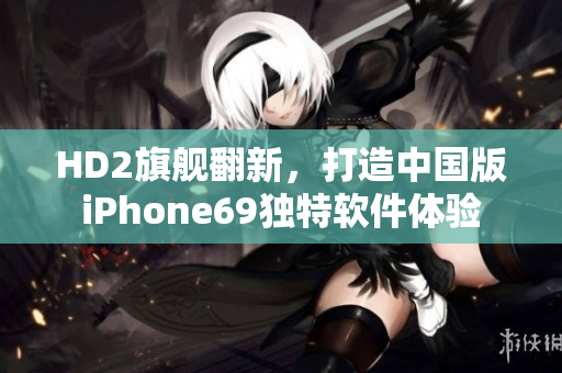 HD2旗舰翻新，打造中国版iPhone69独特软件体验