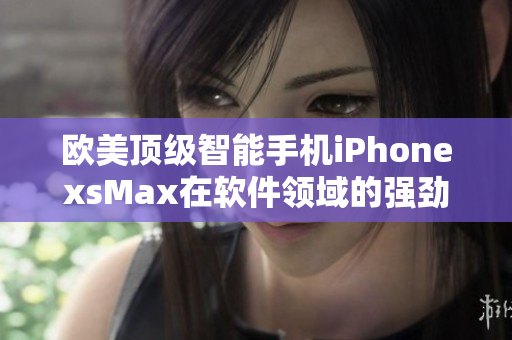 欧美顶级智能手机iPhonexsMax在软件领域的强劲表现