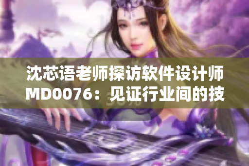 沈芯语老师探访软件设计师MD0076：见证行业间的技术互动