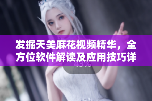 发掘天美麻花视频精华，全方位软件解读及应用技巧详解