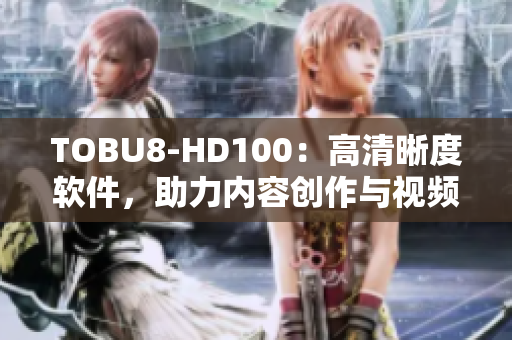 TOBU8-HD100：高清晰度软件，助力内容创作与视频编辑