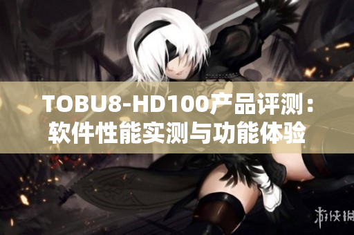 TOBU8-HD100产品评测：软件性能实测与功能体验