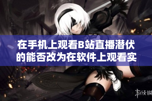 在手机上观看B站直播潜伏的能否改为在软件上观看实况直播？