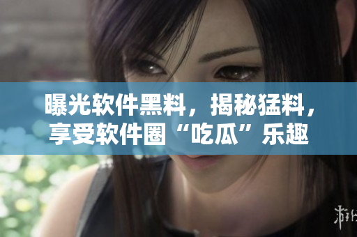曝光软件黑料，揭秘猛料，享受软件圈“吃瓜”乐趣