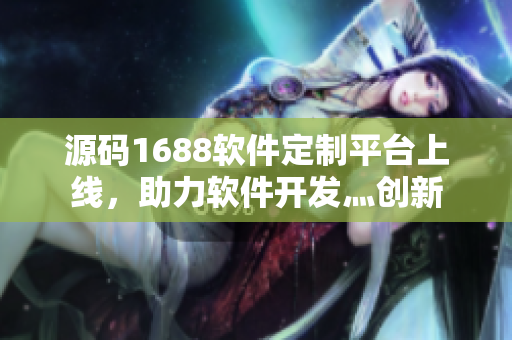 源码1688软件定制平台上线，助力软件开发灬创新