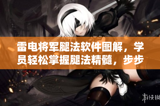 雷电将军腿法软件图解，学员轻松掌握腿法精髓，步步为营提升技术。