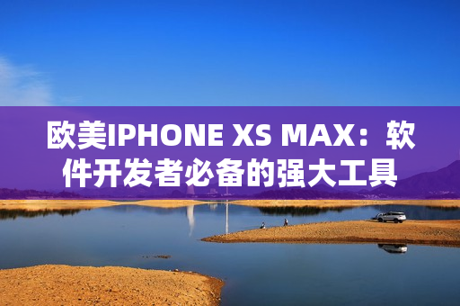 欧美IPHONE XS MAX：软件开发者必备的强大工具