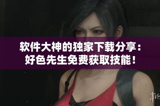 软件大神的独家下载分享：好色先生免费获取技能！