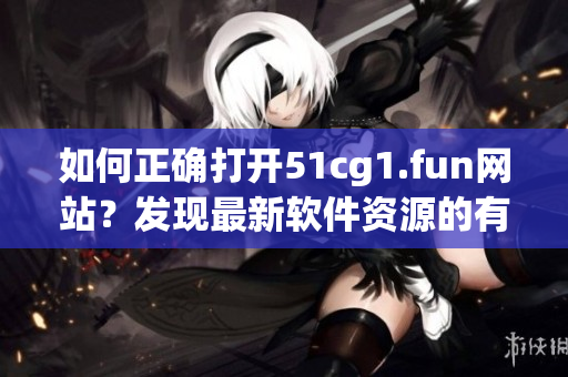 如何正确打开51cg1.fun网站？发现最新软件资源的有效方法