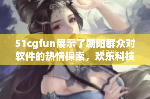51cgfun展示了朝阳群众对软件的热情探索，欢乐科技之旅