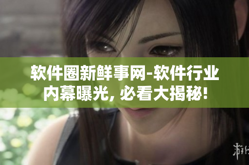 软件圈新鲜事网-软件行业内幕曝光, 必看大揭秘!