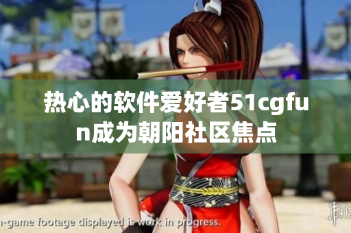 热心的软件爱好者51cgfun成为朝阳社区焦点
