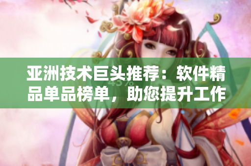 亚洲技术巨头推荐：软件精品单品榜单，助您提升工作效率