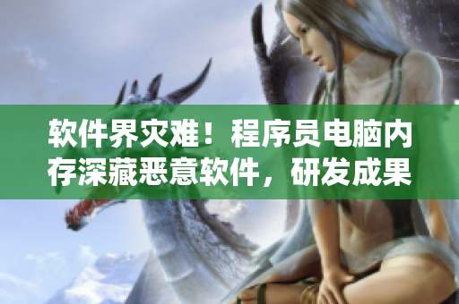 软件界灾难！程序员电脑内存深藏恶意软件，研发成果化为虫卵满屏痕迹