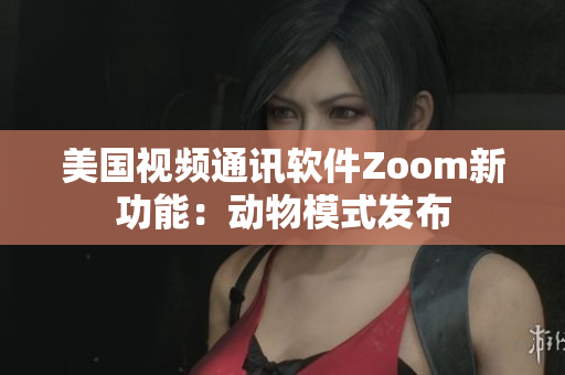 美国视频通讯软件Zoom新功能：动物模式发布