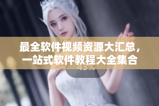 最全软件视频资源大汇总，一站式软件教程大全集合