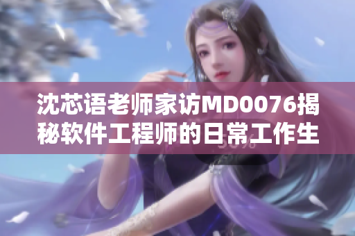 沈芯语老师家访MD0076揭秘软件工程师的日常工作生活