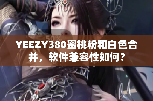 YEEZY380蜜桃粉和白色合并，软件兼容性如何？