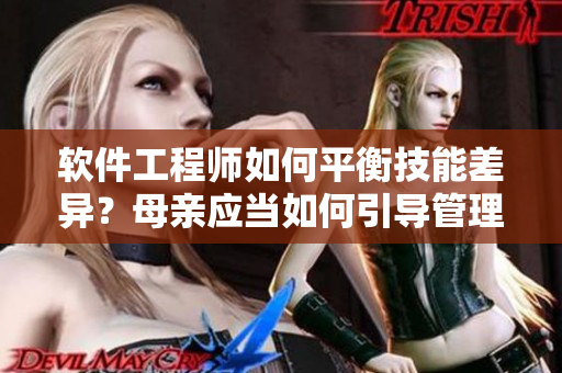 软件工程师如何平衡技能差异？母亲应当如何引导管理这种情况？