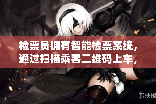 检票员拥有智能检票系统，通过扫描乘客二维码上车，提高效率