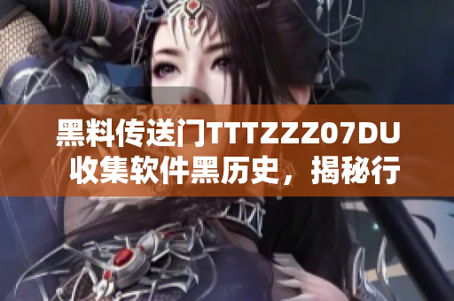 黑料传送门TTTZZZ07DU  收集软件黑历史，揭秘行业内幕