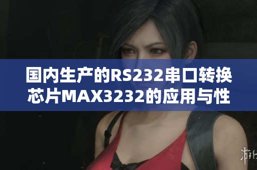 国内生产的RS232串口转换芯片MAX3232的应用与性能特点