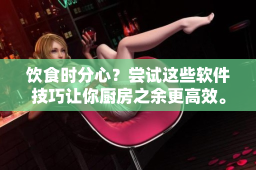 饮食时分心？尝试这些软件技巧让你厨房之余更高效。