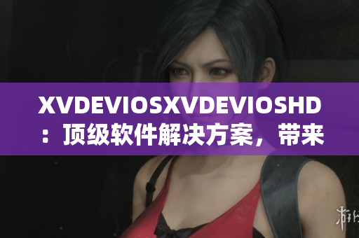 XVDEVIOSXVDEVIOSHD：顶级软件解决方案，带来全新视听体验