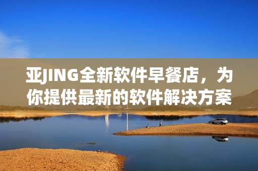 亚JING全新软件早餐店，为你提供最新的软件解决方案