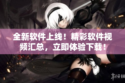 全新软件上线！精彩软件视频汇总，立即体验下载！
