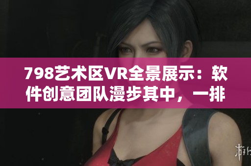 798艺术区VR全景展示：软件创意团队漫步其中，一排虚拟小人等你探索