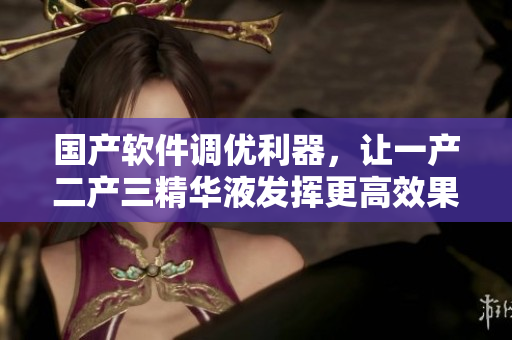国产软件调优利器，让一产二产三精华液发挥更高效果