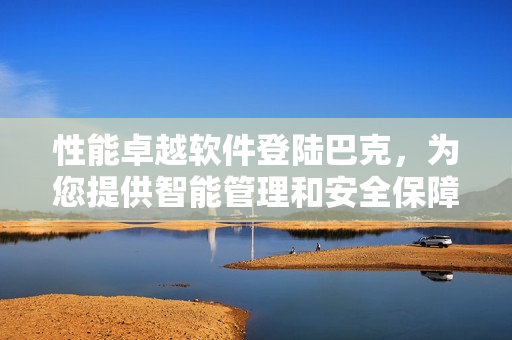 性能卓越软件登陆巴克，为您提供智能管理和安全保障