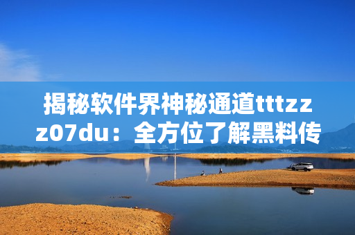揭秘软件界神秘通道tttzzz07du：全方位了解黑料传送门的秘密