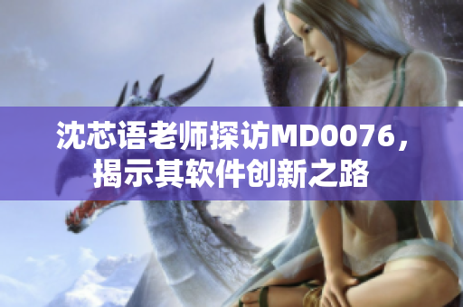 沈芯语老师探访MD0076，揭示其软件创新之路