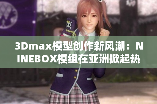 3Dmax模型创作新风潮：NINEBOX模组在亚洲掀起热潮