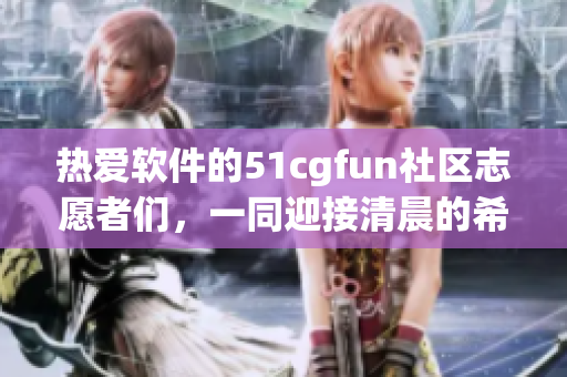 热爱软件的51cgfun社区志愿者们，一同迎接清晨的希望