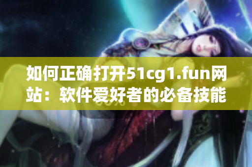 如何正确打开51cg1.fun网站：软件爱好者的必备技能