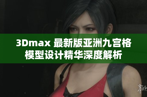 3Dmax 最新版亚洲九宫格模型设计精华深度解析