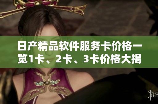 日产精品软件服务卡价格一览1卡、2卡、3卡价格大揭秘!