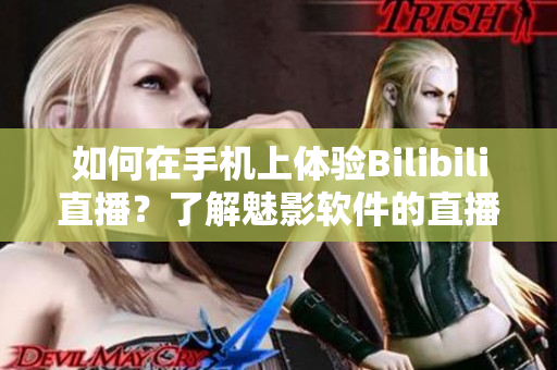 如何在手机上体验Bilibili直播？了解魅影软件的直播功能