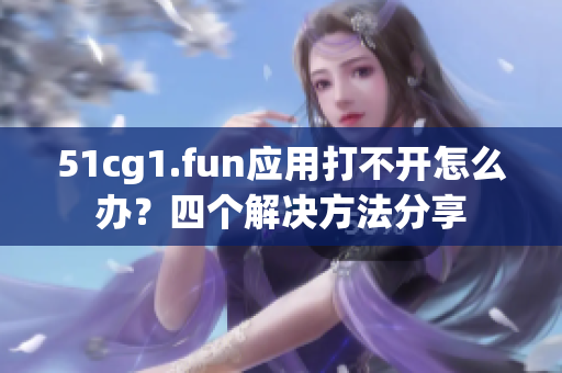 51cg1.fun应用打不开怎么办？四个解决方法分享