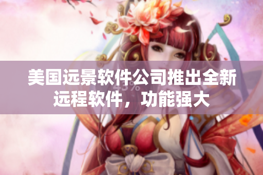 美国远景软件公司推出全新远程软件，功能强大