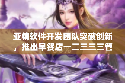 亚精软件开发团队突破创新，推出早餐店一二三三三管理系统