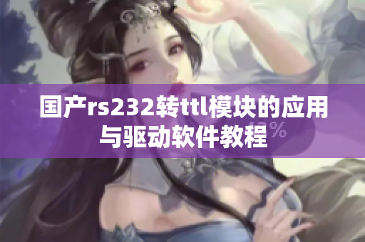 国产rs232转ttl模块的应用与驱动软件教程