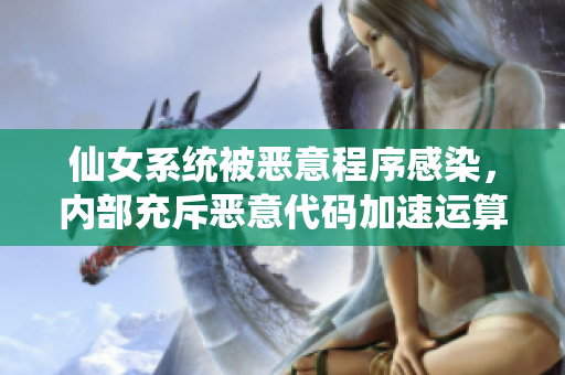 仙女系统被恶意程序感染，内部充斥恶意代码加速运算事故愈演愈烈
