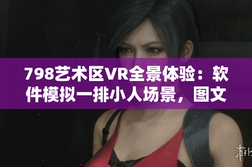 798艺术区VR全景体验：软件模拟一排小人场景，图文展示详细景象